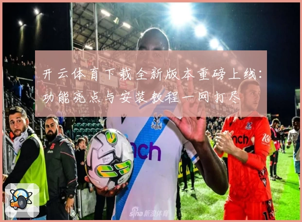 开云体育下载全新版本重磅上线：功能亮点与安装教程一网打尽