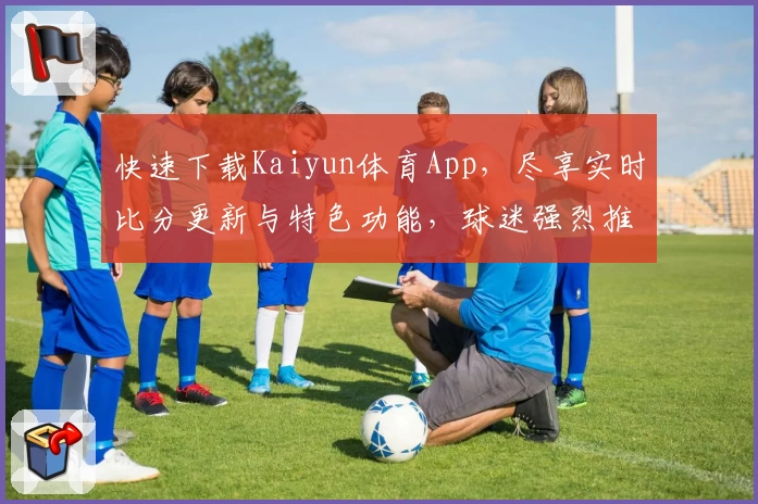 快速下载Kaiyun体育App，尽享实时比分更新与特色功能，球迷强烈推荐