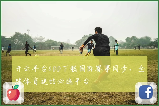 开云平台app下载国际赛事同步，全球体育迷的必选平台