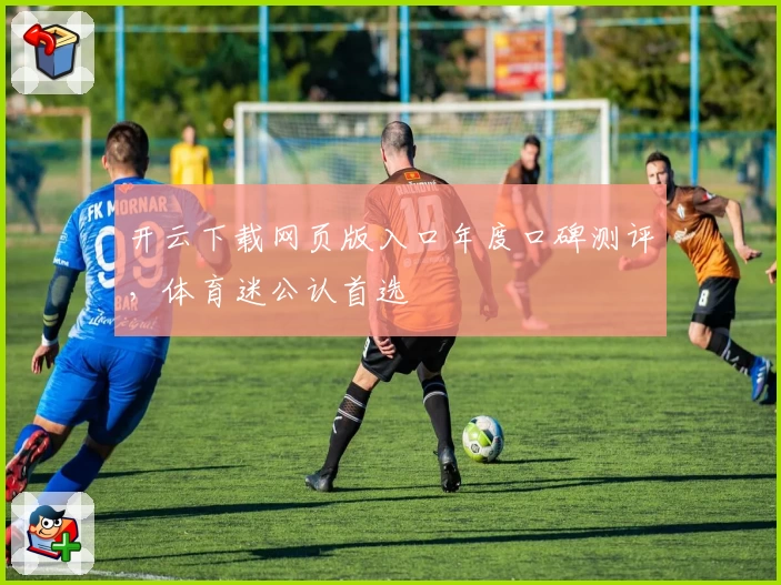 开云下载网页版入口年度口碑测评，体育迷公认首选