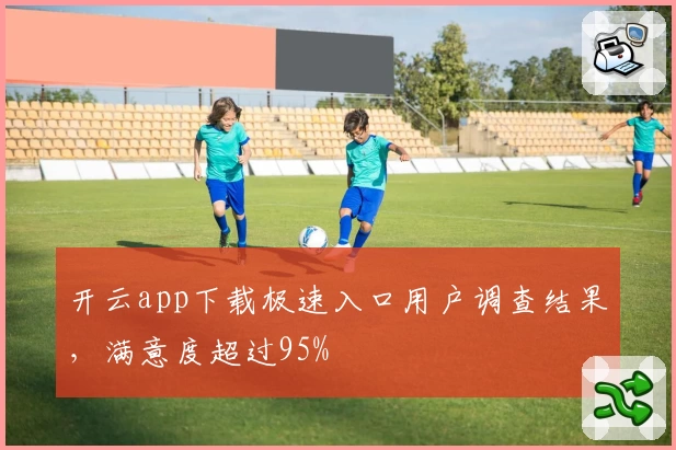 开云app下载极速入口用户调查结果，满意度超过95%