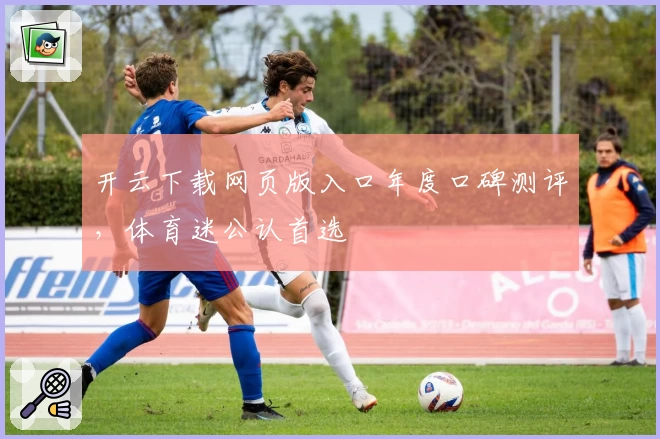 开云下载网页版入口年度口碑测评，体育迷公认首选