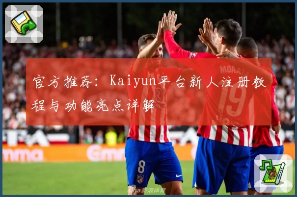 官方推荐：Kaiyun平台新人注册教程与功能亮点详解