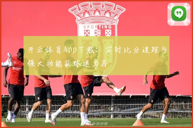 开云体育App下载:实时比分追踪与强大功能获球迷力荐