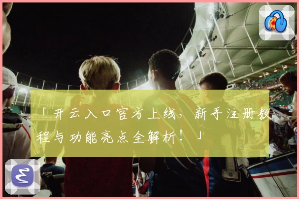 「开云入口官方上线,新手注册教程与功能亮点全解析!」