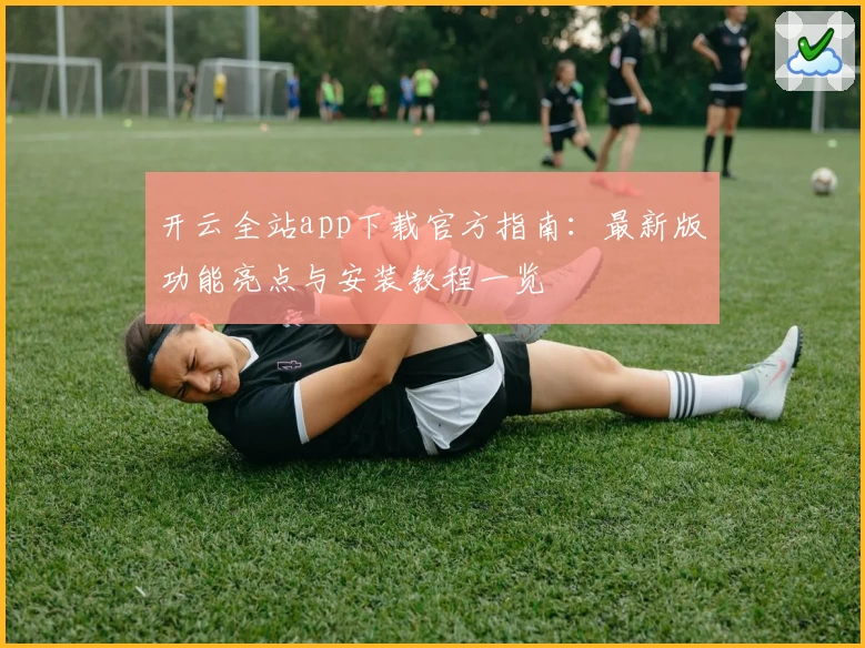 开云全站app下载官方指南：最新版功能亮点与安装教程一览
