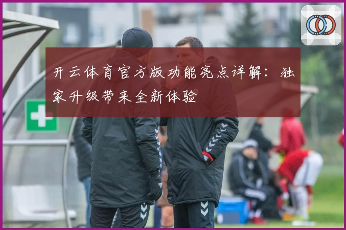 开云体育官方版功能亮点详解：独家升级带来全新体验
