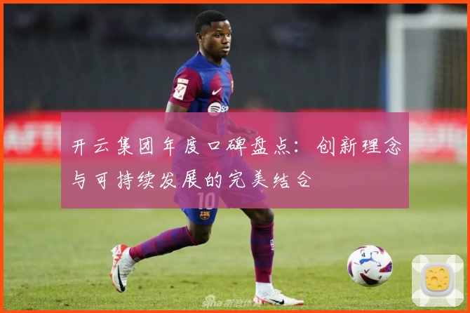开云集团年度口碑盘点：创新理念与可持续发展的完美结合