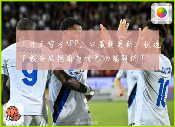 「开云官方APP入口最新更新：快速下载安装指南与特色功能解析」