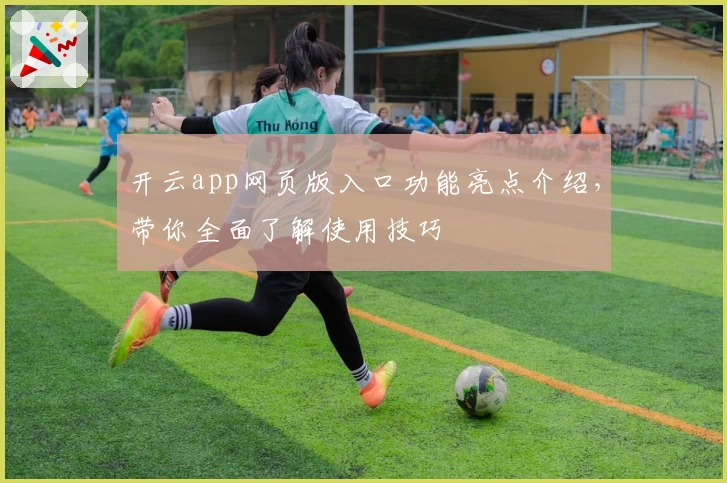 开云app网页版入口功能亮点介绍，带你全面了解使用技巧