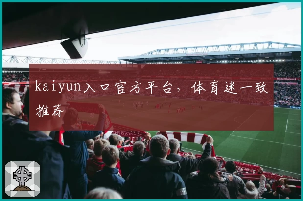 kaiyun入口官方平台，体育迷一致推荐