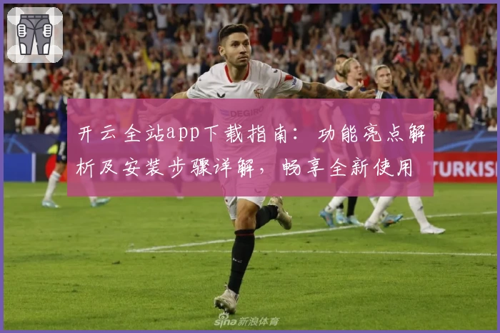 开云全站app下载指南：功能亮点解析及安装步骤详解，畅享全新使用体验
