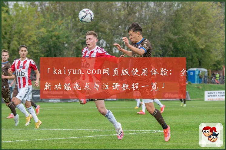 「kaiyun.com网页版使用体验：全新功能亮点与注册教程一览」