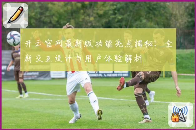 开云官网最新版功能亮点揭秘:全新交互设计与用户体验解析
