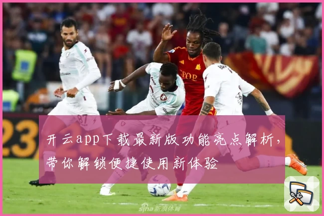 开云app下载最新版功能亮点解析，带你解锁便捷使用新体验