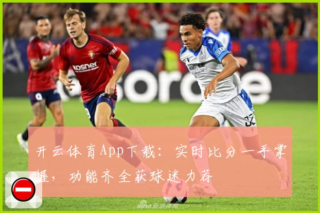开云体育App下载:实时比分一手掌握,功能齐全获球迷力荐