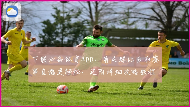 下载必备体育App,看足球比分和赛事直播更轻松,还附详细攻略教程!