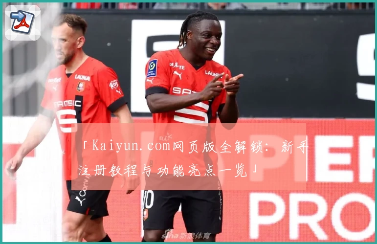 「Kaiyun.com网页版全解锁：新手注册教程与功能亮点一览」