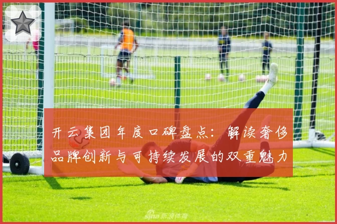 开云集团年度口碑盘点：解读奢侈品牌创新与可持续发展的双重魅力