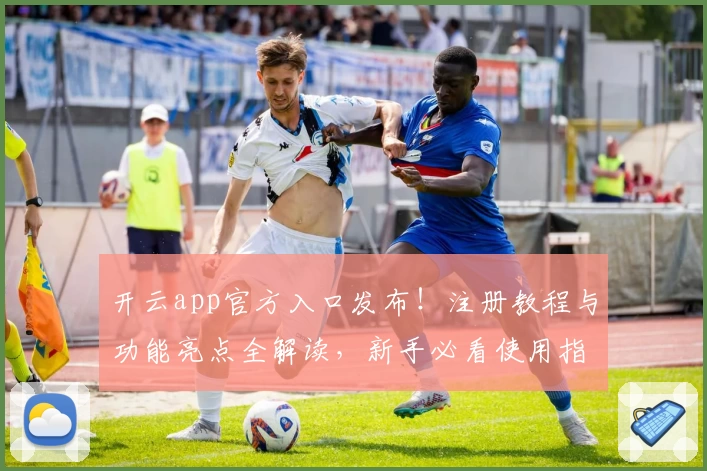 开云app官方入口发布！注册教程与功能亮点全解读，新手必看使用指南