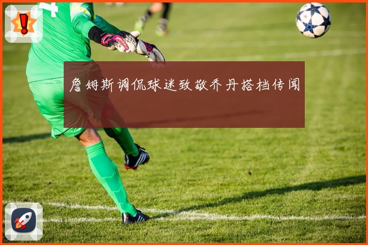 詹姆斯调侃球迷致敬乔丹搭档传闻