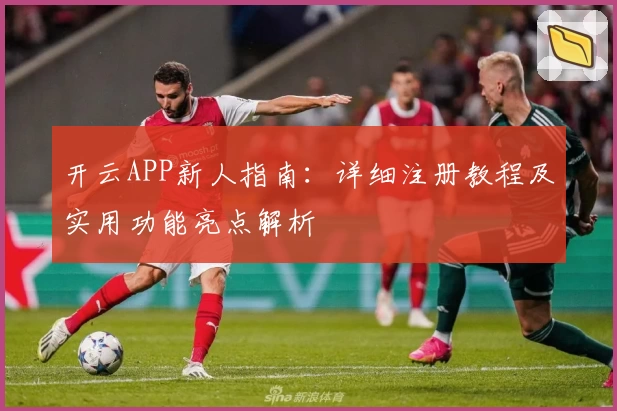 开云APP新人指南：详细注册教程及实用功能亮点解析