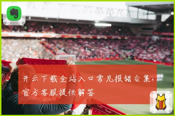 开云下载全站入口常见报错合集，官方客服提供解答