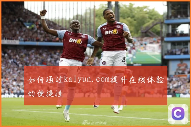 如何通过kaiyun.com提升在线体验的便捷性