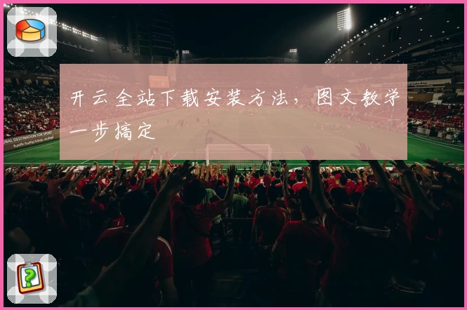 开云全站下载安装方法,图文教学一步搞定