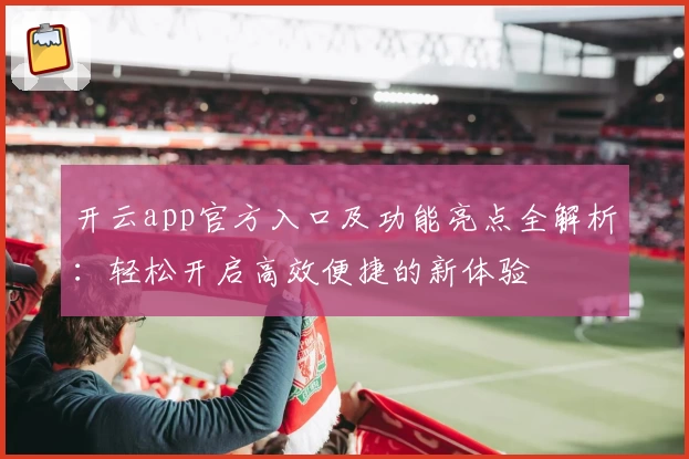 开云app官方入口及功能亮点全解析:轻松开启高效便捷的新体验