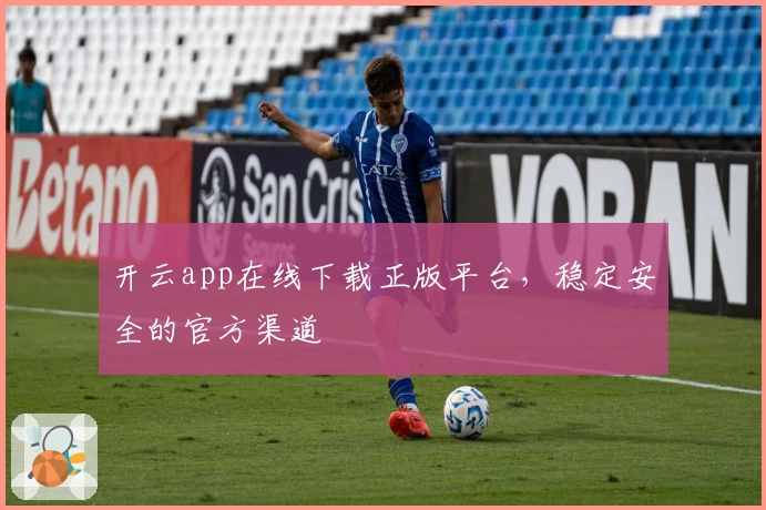 开云app在线下载正版平台，稳定安全的官方渠道