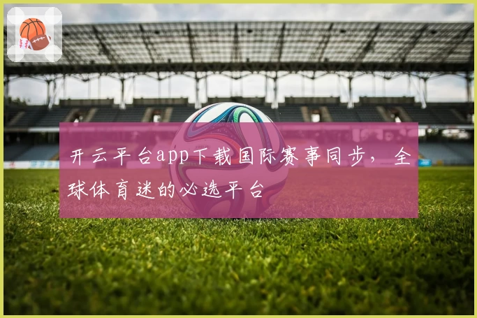 开云平台app下载国际赛事同步，全球体育迷的必选平台