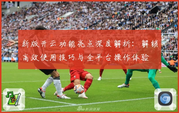 新版开云功能亮点深度解析：解锁高效使用技巧与全平台操作体验