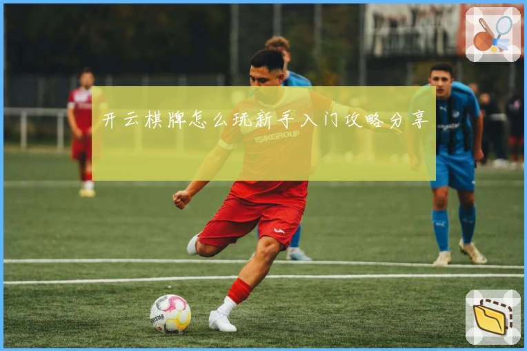 开云棋牌怎么玩新手入门攻略分享