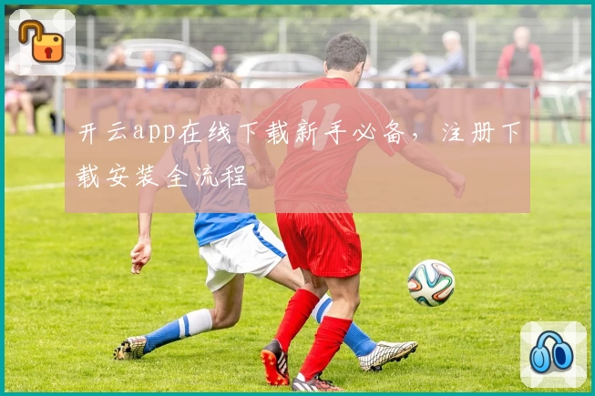 开云app在线下载新手必备，注册下载安装全流程
