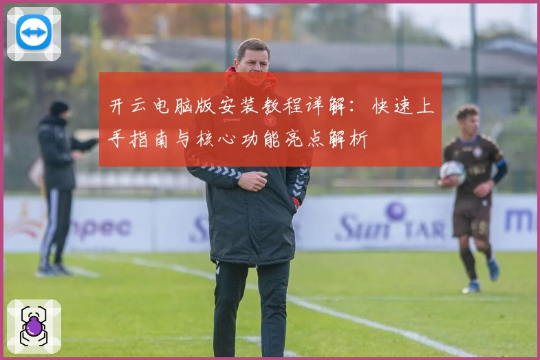 开云电脑版安装教程详解：快速上手指南与核心功能亮点解析